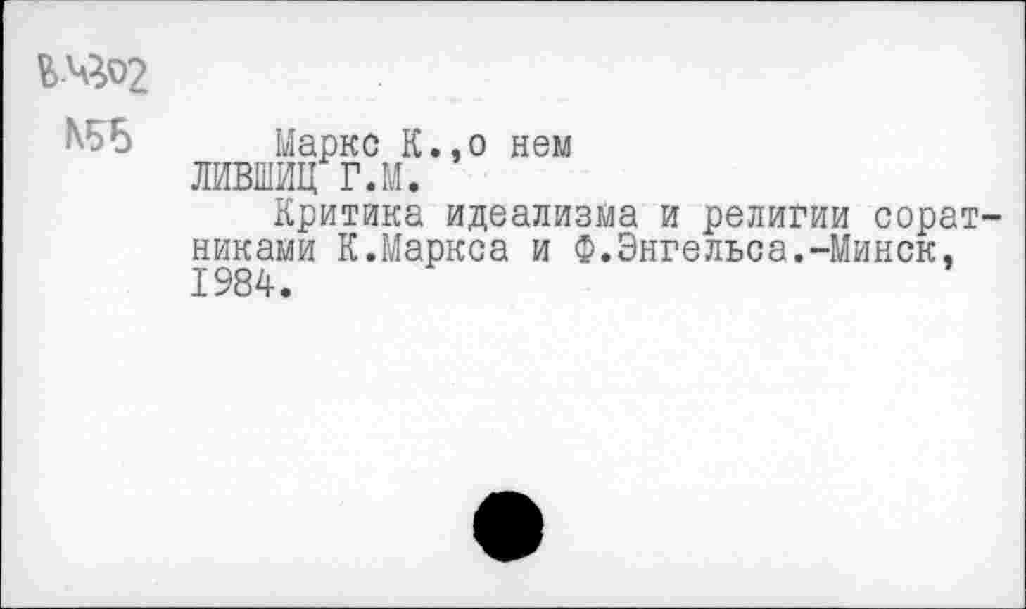 ﻿В-Ч02
N55
Маркс К.,о нем ЛИВШИЦ Г.М.
Критика идеализма и религии соратниками К.Маркса и Ф.Энгельса.-Минск, 1984.